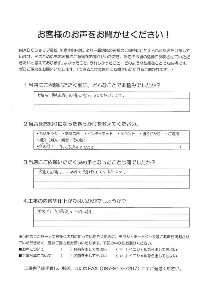 1.どんなことでお悩みでしたか？嫁が脱衣所が寒い寒いうるさかったこと。2.当店をお知りになったきっかけを教えてください。YouTubeのクチコミ3.当店にご依頼いただく決め手となったことは何でしたか？来店したときにしっかりと説明してくれたこと。4.工事の内容や仕上がりはいかがでしょうか？嫁が大満足といっています。