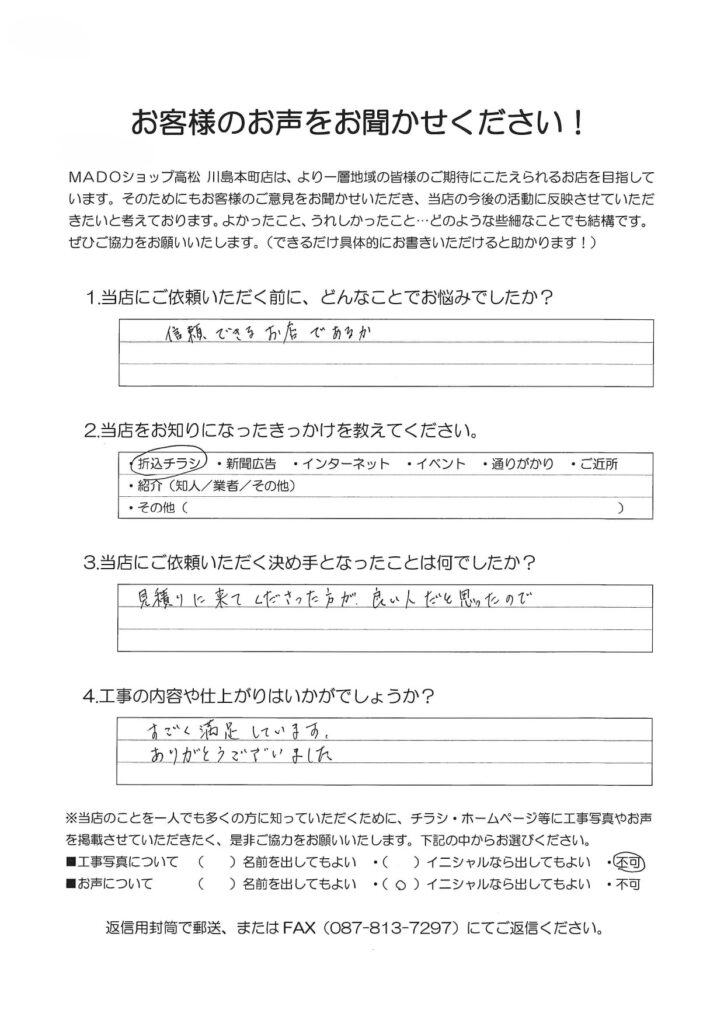 1.どんなことでお悩みでしたか？信頼できるお店であるか。2.当店をお知りになったきっかけを教えてください。折込チラシ3.当店にご依頼いただく決め手となったことは何でしたか？見積りに来てくださった方が良い人だと思ったので。4.工事の内容や仕上がりはいかがでしょうか？すごく満足しています。ありがとうございました。
