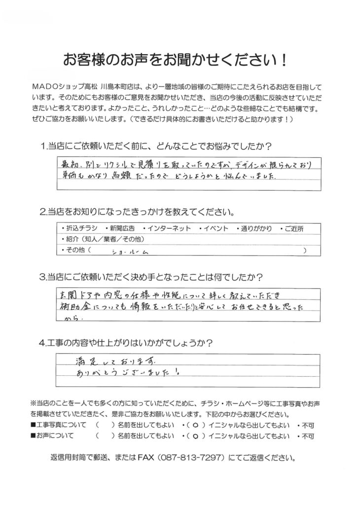 1.どんなことでお悩みでしたか？最初、別でリクシルで見積もりを取っていたのですが、デザインが限られており単価もかなり高額だったので、どうしようかと悩んでいました。2.当店をお知りになったきっかけを教えてください。ショールーム3.当店にご依頼いただく決め手となったことは何でしたか？玄関ドアや内窓の仕様や性能について詳しく教えていただき、補助金についても情報をいただいたりと安心してお任せできると思ったから。4.工事の内容や仕上がりはいかがでしょうか？満足しております。ありがとうございました！