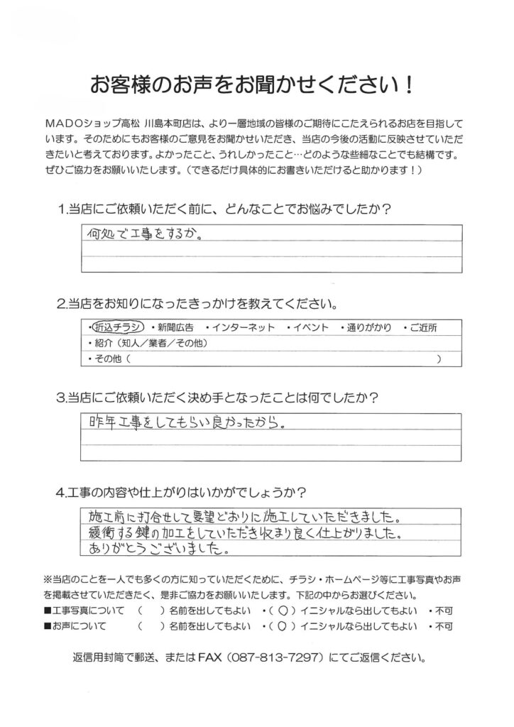 1.どんなことでお悩みでしたか？何処で工事をするか。2.当店をお知りになったきっかけを教えてください。折込チラシ3.当店にご依頼いただく決め手となったことは何でしたか？昨年工事をしてもらい良かったから。4.工事の内容や仕上がりはいかがでしょうか？施工前に打合せして要望どおりに施工していただきました。干渉する鍵の加工をしていただき収まり良く仕上がりました。ありがとうございました。